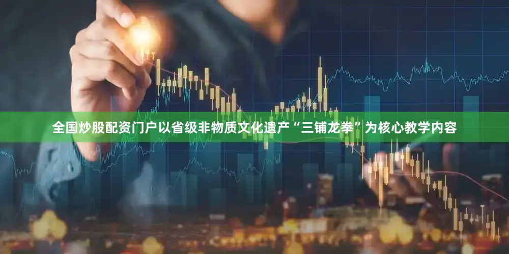 全国炒股配资门户以省级非物质文化遗产“三铺龙拳”为核心教学内容