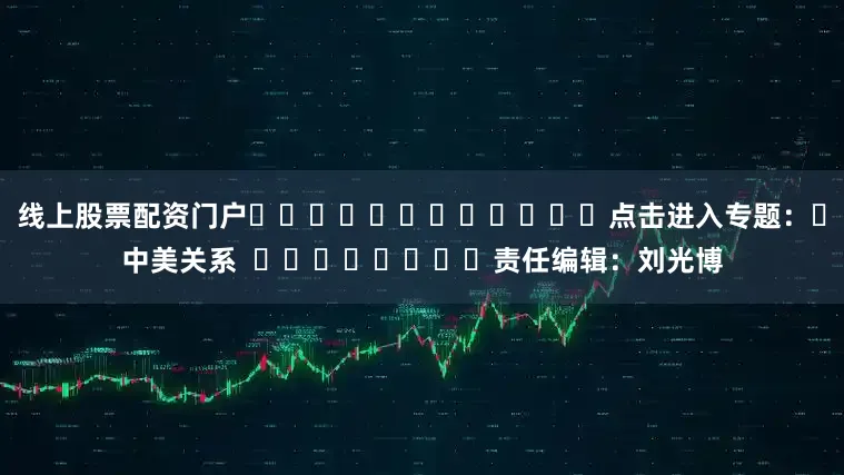 线上股票配资门户												点击进入专题：	中美关系  								责任编辑：刘光博