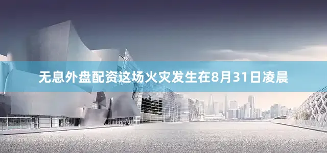 无息外盘配资这场火灾发生在8月31日凌晨