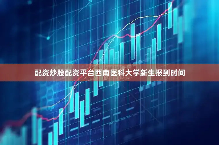 配资炒股配资平台西南医科大学新生报到时间