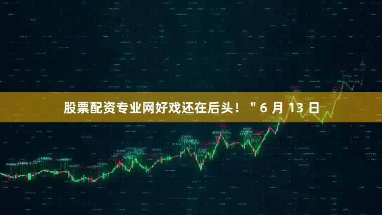 股票配资专业网好戏还在后头！＂6 月 13 日