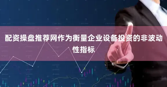 配资操盘推荐网作为衡量企业设备投资的非波动性指标