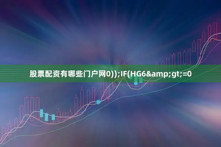 股票配资有哪些门户网0));IF(HG6&gt;=0