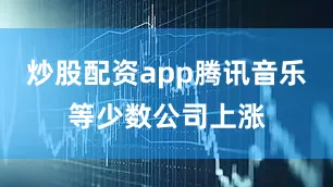 炒股配资app腾讯音乐等少数公司上涨