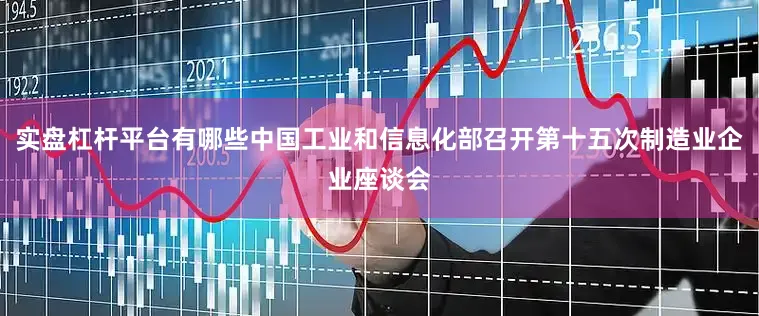 实盘杠杆平台有哪些中国工业和信息化部召开第十五次制造业企业座谈会