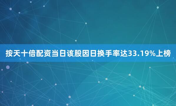 按天十倍配资当日该股因日换手率达33.19%上榜