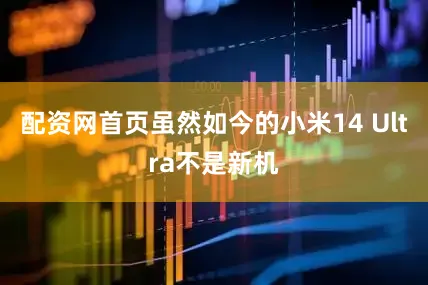 配资网首页虽然如今的小米14 Ultra不是新机