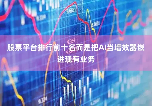 股票平台排行前十名而是把AI当增效器嵌进现有业务
