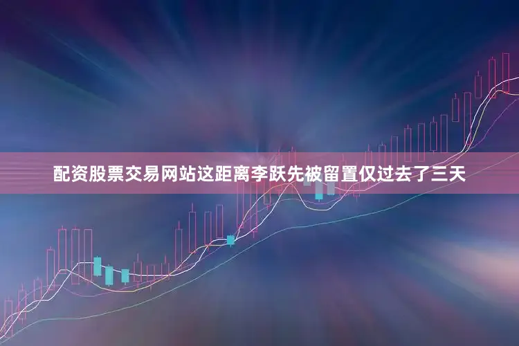 配资股票交易网站这距离李跃先被留置仅过去了三天