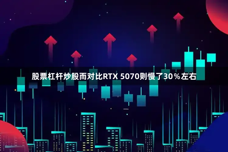股票杠杆炒股而对比RTX 5070则慢了30％左右