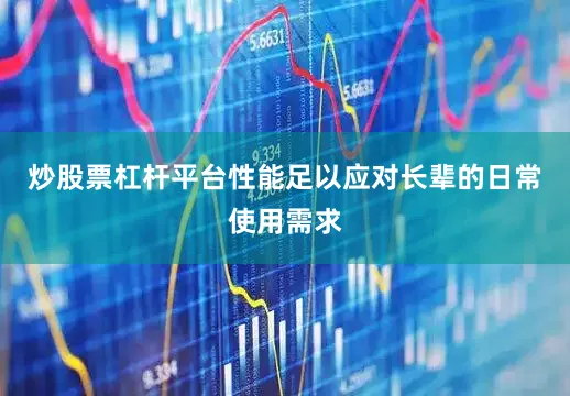 炒股票杠杆平台性能足以应对长辈的日常使用需求