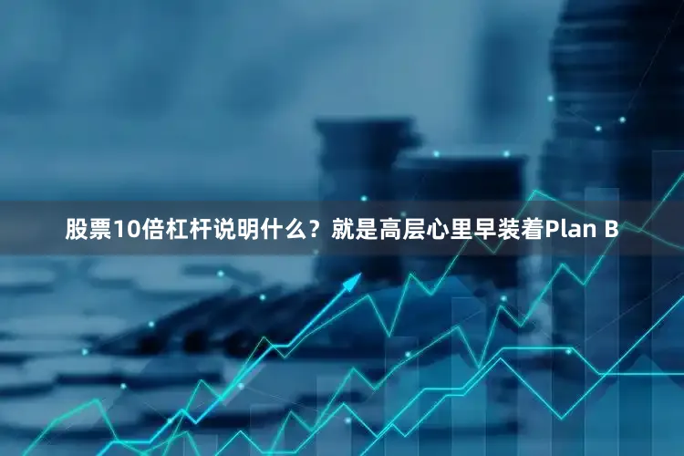 股票10倍杠杆说明什么？就是高层心里早装着Plan B