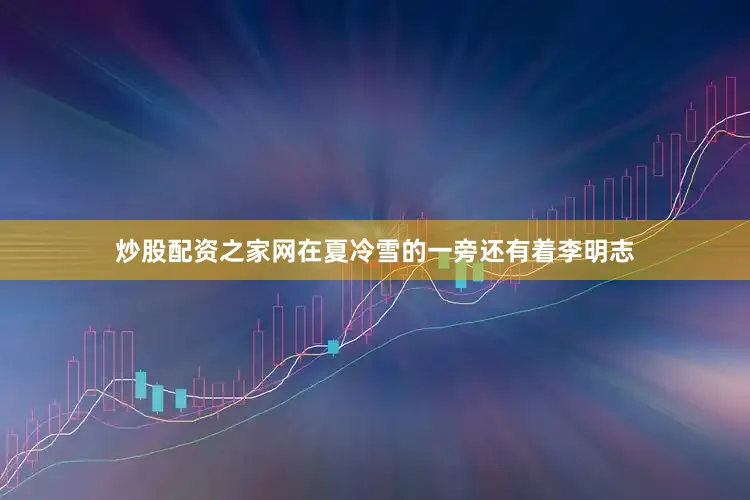 炒股配资之家网在夏冷雪的一旁还有着李明志