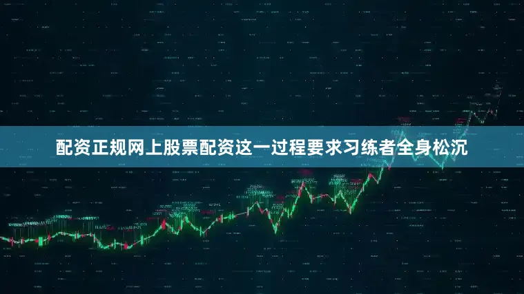 配资正规网上股票配资这一过程要求习练者全身松沉