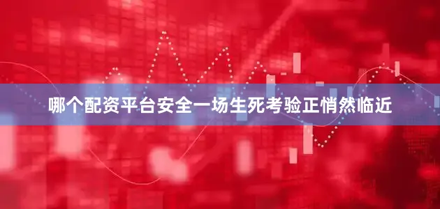 哪个配资平台安全一场生死考验正悄然临近