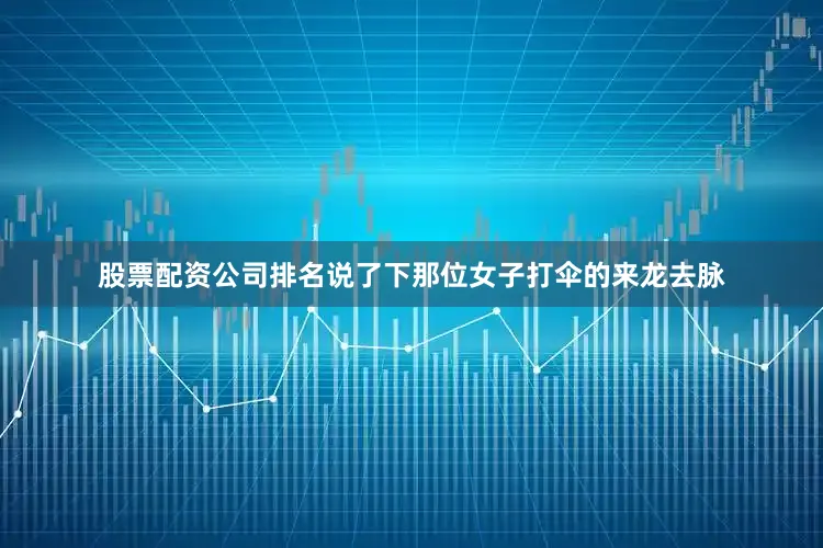 股票配资公司排名说了下那位女子打伞的来龙去脉