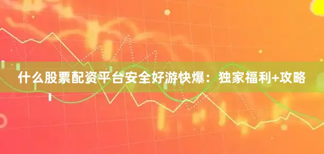 什么股票配资平台安全好游快爆：独家福利+攻略