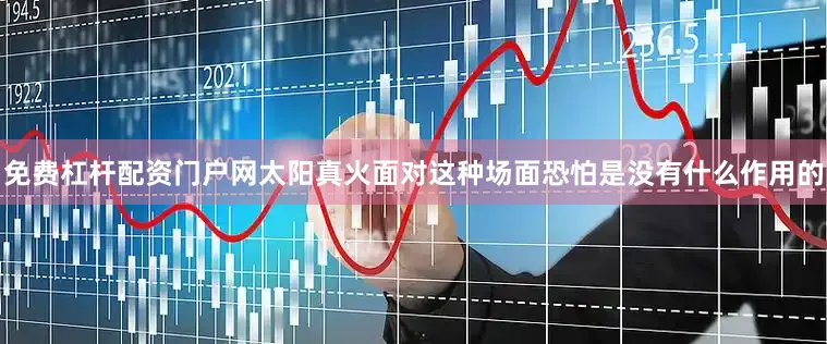 免费杠杆配资门户网太阳真火面对这种场面恐怕是没有什么作用的