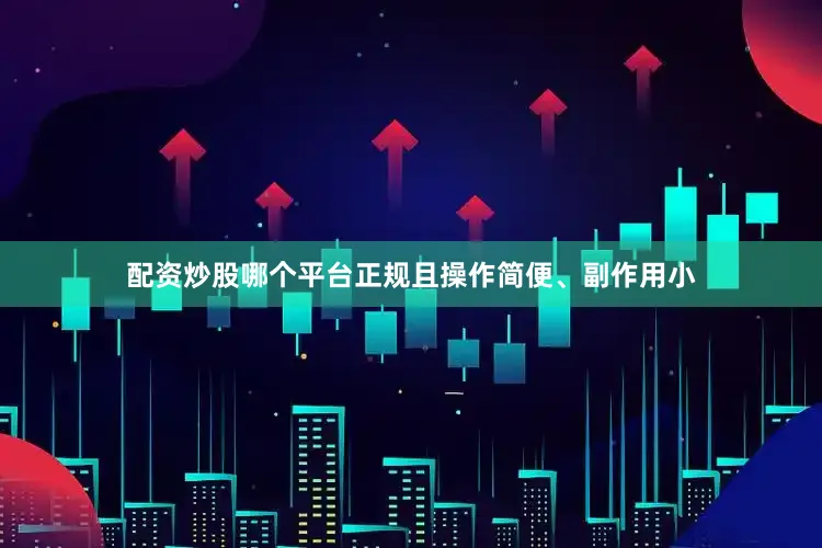 配资炒股哪个平台正规且操作简便、副作用小