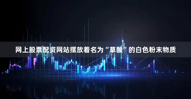 网上股票配资网站摆放着名为“草酸”的白色粉末物质