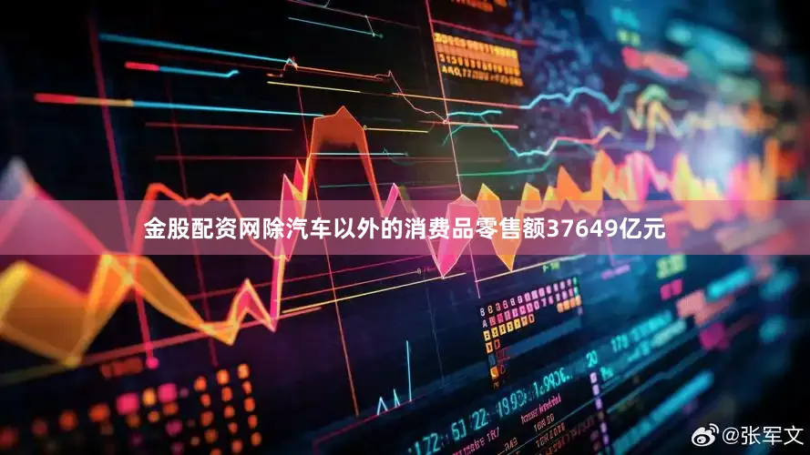 金股配资网除汽车以外的消费品零售额37649亿元