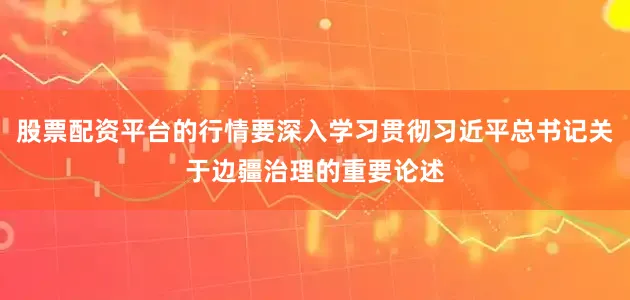 股票配资平台的行情要深入学习贯彻习近平总书记关于边疆治理的重要论述