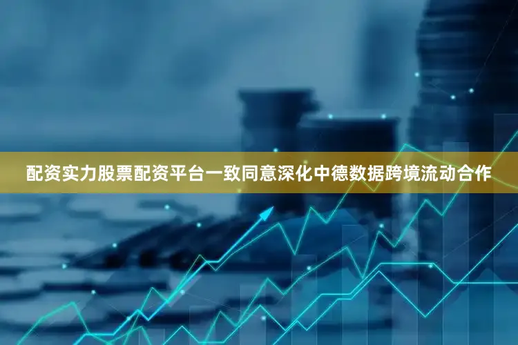配资实力股票配资平台一致同意深化中德数据跨境流动合作