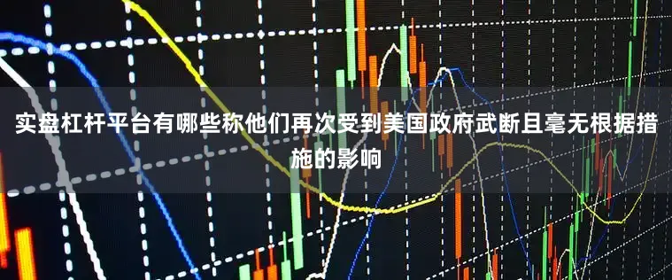 实盘杠杆平台有哪些称他们再次受到美国政府武断且毫无根据措施的影响