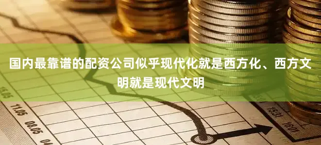 国内最靠谱的配资公司似乎现代化就是西方化、西方文明就是现代文明