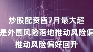 炒股配资皆7月最大超预期或是外围风险落地推动风险偏好回升