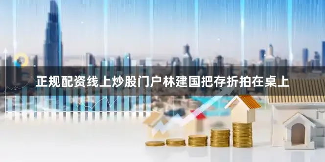 正规配资线上炒股门户林建国把存折拍在桌上