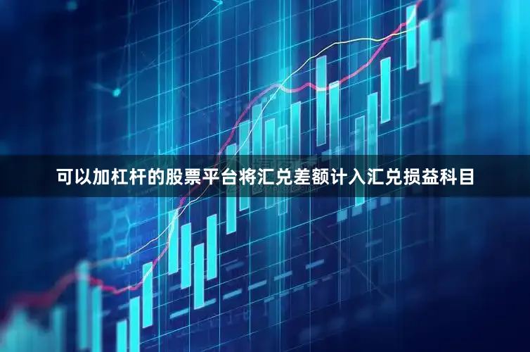 可以加杠杆的股票平台将汇兑差额计入汇兑损益科目