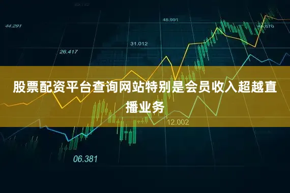 股票配资平台查询网站特别是会员收入超越直播业务