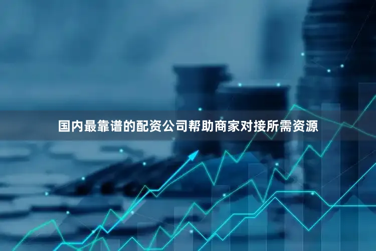 国内最靠谱的配资公司帮助商家对接所需资源