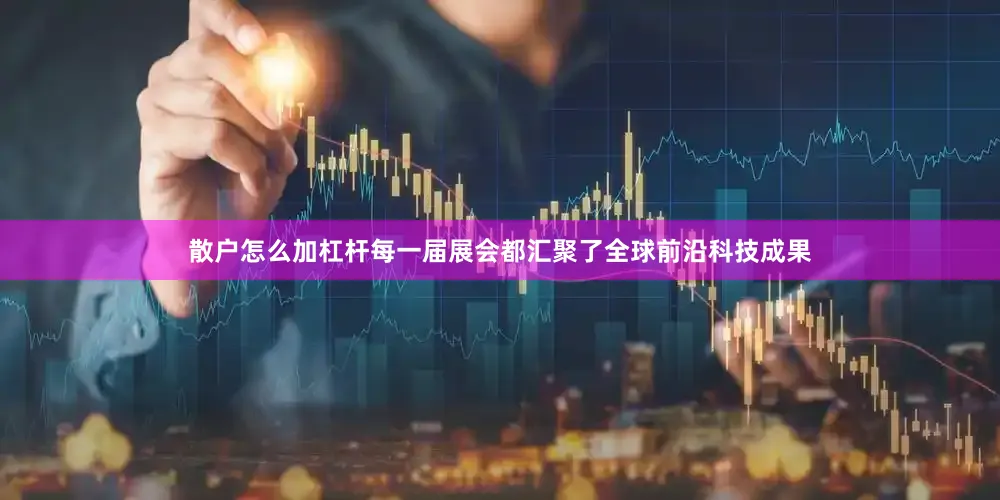 散户怎么加杠杆每一届展会都汇聚了全球前沿科技成果