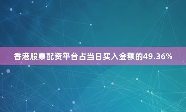 香港股票配资平台占当日买入金额的49.36%