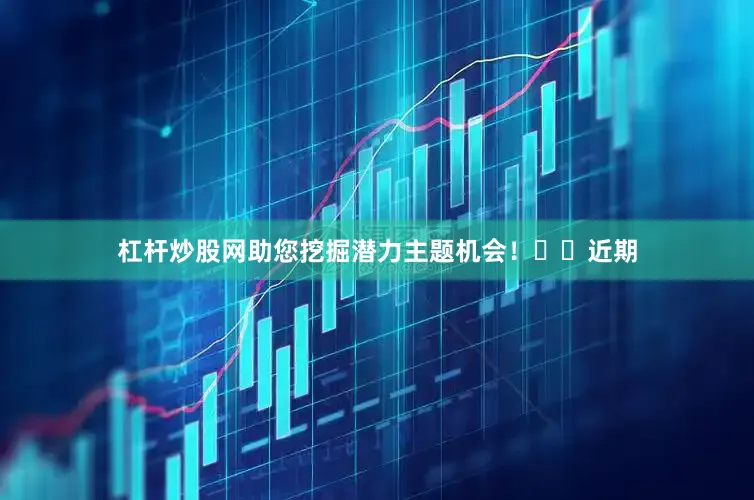 杠杆炒股网助您挖掘潜力主题机会！		　　近期