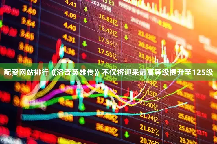 配资网站排行《洛奇英雄传》不仅将迎来最高等级提升至125级