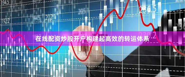 在线配资炒股开户构建起高效的转运体系