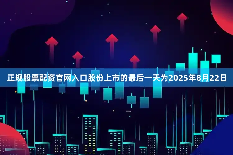 正规股票配资官网入口股份上市的最后一天为2025年8月22日