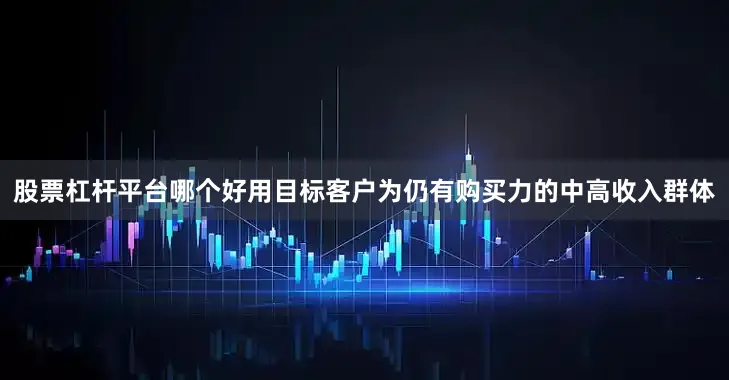 股票杠杆平台哪个好用目标客户为仍有购买力的中高收入群体