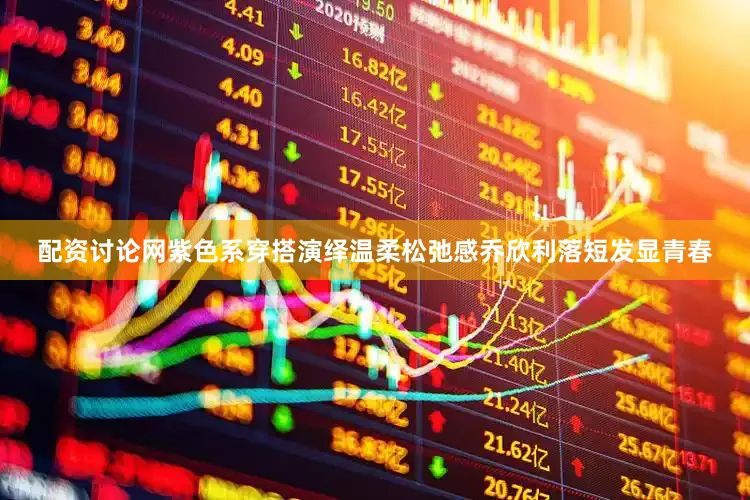 配资讨论网紫色系穿搭演绎温柔松弛感乔欣利落短发显青春