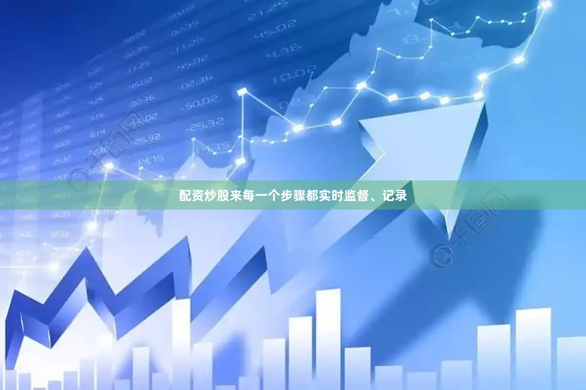 配资炒股来每一个步骤都实时监督、记录