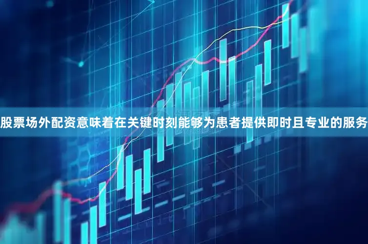 股票场外配资意味着在关键时刻能够为患者提供即时且专业的服务