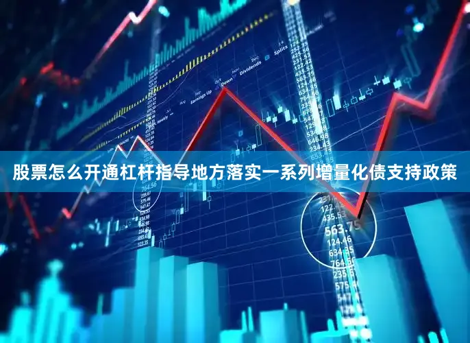 股票怎么开通杠杆指导地方落实一系列增量化债支持政策