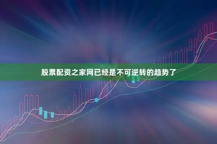 股票配资之家网已经是不可逆转的趋势了