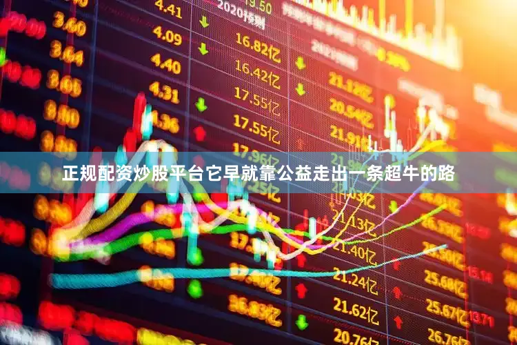 正规配资炒股平台它早就靠公益走出一条超牛的路