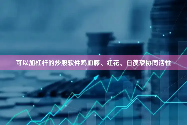 可以加杠杆的炒股软件鸡血藤、红花、白蒺藜协同活性